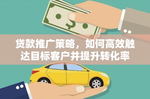 孝感贷款推广策略，如何高效触达目标客户并提升转化率