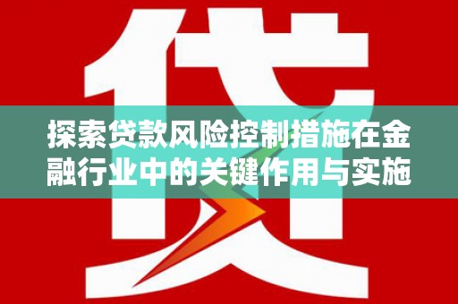 孝感探索贷款风险控制措施在金融行业中的关键作用与实施策略