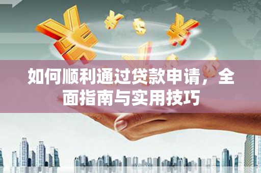 孝感如何顺利通过贷款申请，全面指南与实用技巧