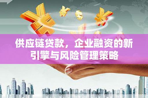 孝感供应链贷款，企业融资的新引擎与风险管理策略