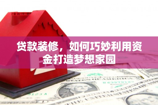 孝感贷款装修，如何巧妙利用资金打造梦想家园