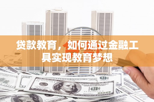 孝感贷款教育，如何通过金融工具实现教育梦想
