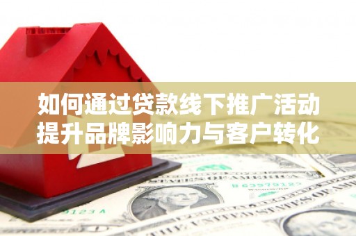 孝感如何通过贷款线下推广活动提升品牌影响力与客户转化率