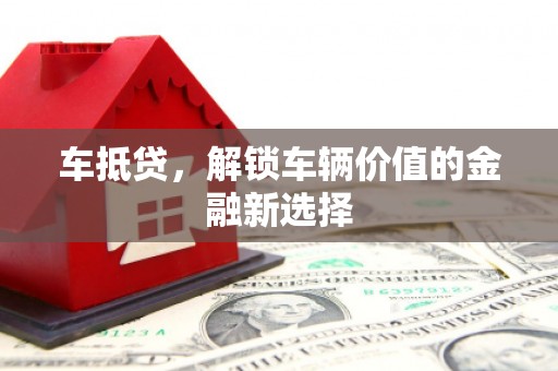 孝感车抵贷，解锁车辆价值的金融新选择