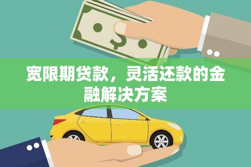 孝感宽限期贷款，灵活还款的金融解决方案