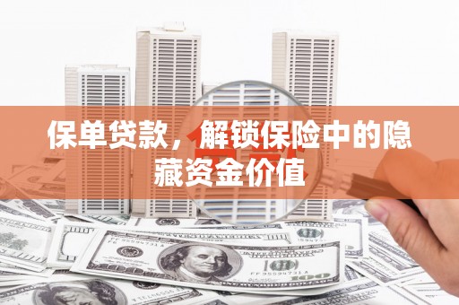 孝感保单贷款，解锁保险中的隐藏资金价值