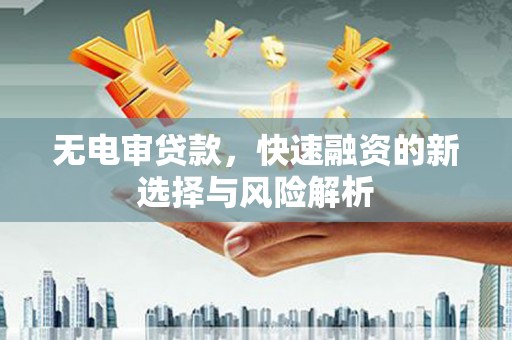 孝感无电审贷款，快速融资的新选择与风险解析