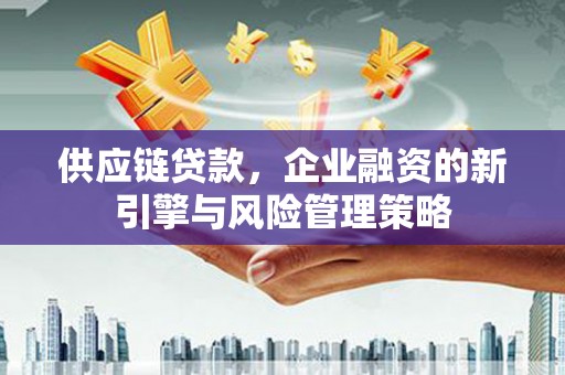 孝感供应链贷款，企业融资的新引擎与风险管理策略