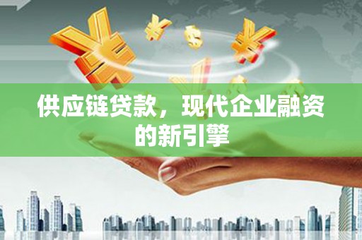 孝感供应链贷款，现代企业融资的新引擎