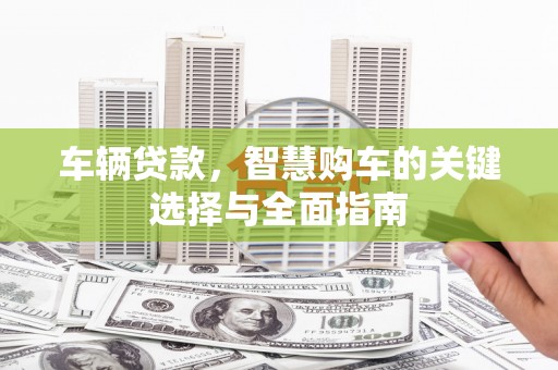 孝感车辆贷款，智慧购车的关键选择与全面指南