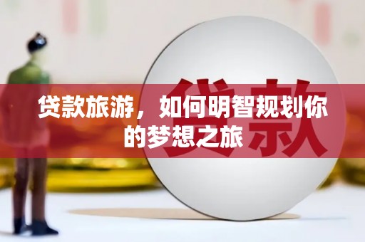 孝感贷款旅游，如何明智规划你的梦想之旅