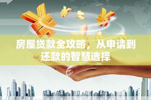 孝感房屋贷款全攻略，从申请到还款的智慧选择