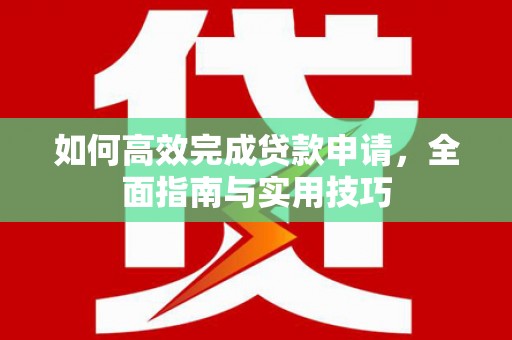 孝感如何高效完成贷款申请，全面指南与实用技巧