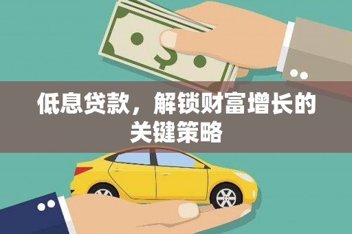 孝感低息贷款，解锁财富增长的关键策略