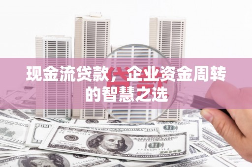 孝感现金流贷款，企业资金周转的智慧之选