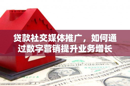 孝感贷款社交媒体推广，如何通过数字营销提升业务增长