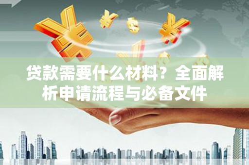 孝感贷款需要什么材料？全面解析申请流程与必备文件