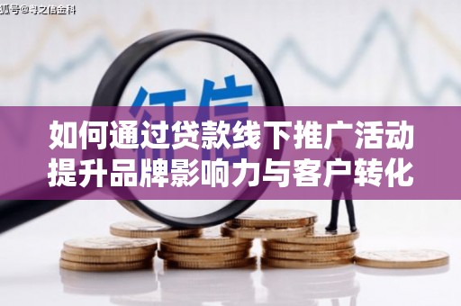 孝感如何通过贷款线下推广活动提升品牌影响力与客户转化率