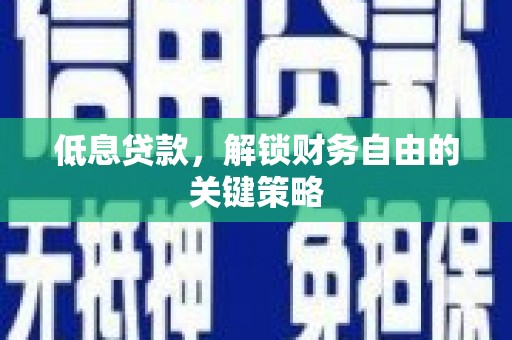 孝感低息贷款，解锁财务自由的关键策略