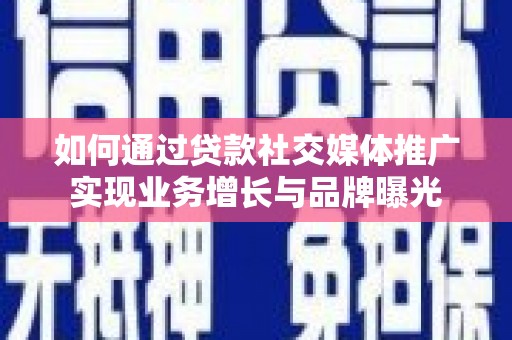 孝感如何通过贷款社交媒体推广实现业务增长与品牌曝光
