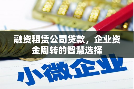 孝感融资租赁公司贷款，企业资金周转的智慧选择