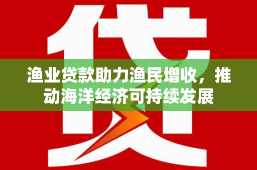 孝感渔业贷款助力渔民增收，推动海洋经济可持续发展