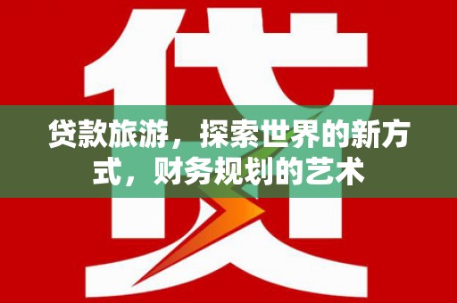 孝感贷款旅游，探索世界的新方式，财务规划的艺术