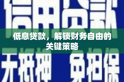 孝感低息贷款，解锁财务自由的关键策略