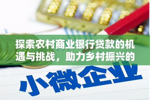 孝感探索农村商业银行贷款的机遇与挑战，助力乡村振兴的金融引擎