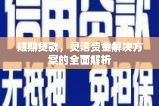 孝感短期贷款，灵活资金解决方案的全面解析