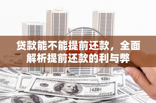 孝感贷款能不能提前还款，全面解析提前还款的利与弊