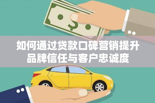 孝感如何通过贷款口碑营销提升品牌信任与客户忠诚度