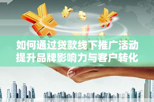 孝感如何通过贷款线下推广活动提升品牌影响力与客户转化率