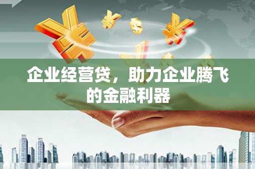 孝感企业经营贷，助力企业腾飞的金融利器