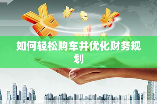 孝感如何轻松购车并优化财务规划