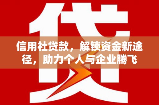 孝感信用社贷款，解锁资金新途径，助力个人与企业腾飞