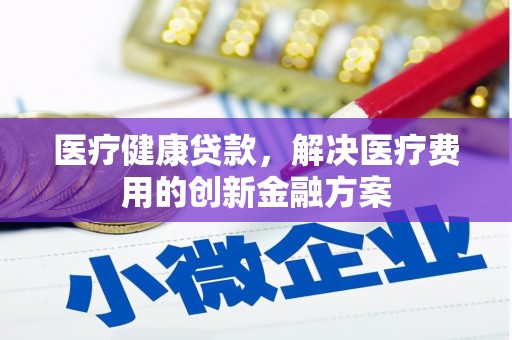 孝感医疗健康贷款，解决医疗费用的创新金融方案