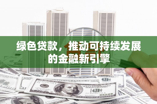 孝感绿色贷款，推动可持续发展的金融新引擎