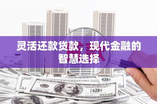孝感灵活还款贷款，现代金融的智慧选择