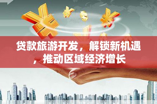 孝感贷款旅游开发，解锁新机遇，推动区域经济增长