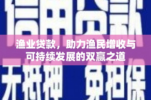 孝感渔业贷款，助力渔民增收与可持续发展的双赢之道