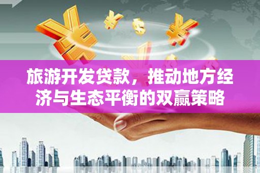 孝感旅游开发贷款，推动地方经济与生态平衡的双赢策略