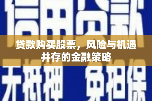 孝感贷款购买股票，风险与机遇并存的金融策略