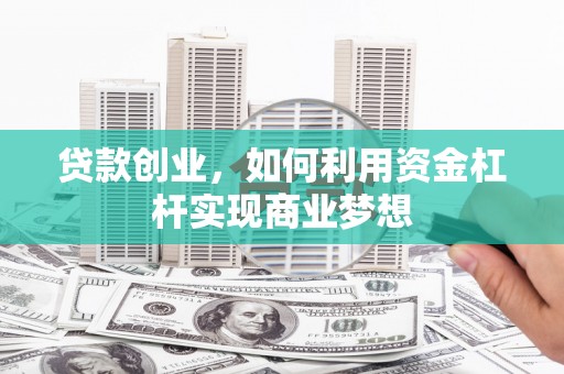 孝感贷款创业，如何利用资金杠杆实现商业梦想