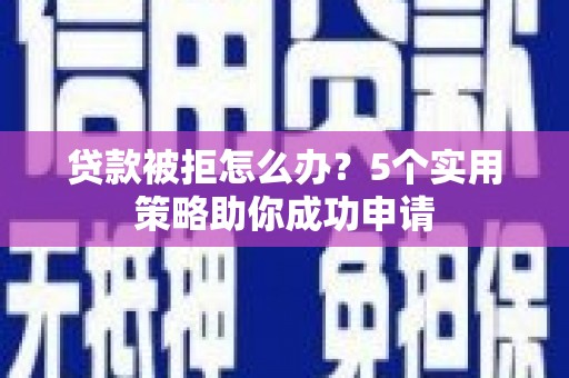 孝感贷款被拒怎么办？5个实用策略助你成功申请