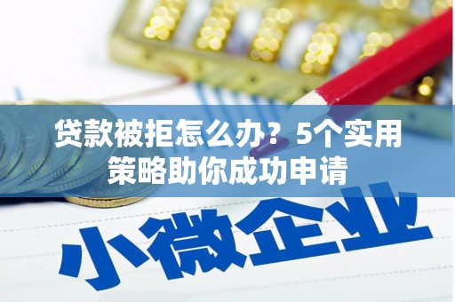 孝感贷款被拒怎么办？5个实用策略助你成功申请