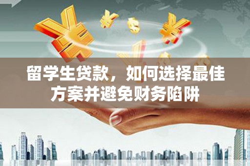 孝感留学生贷款，如何选择最佳方案并避免财务陷阱