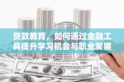 孝感贷款教育，如何通过金融工具提升学习机会与职业发展