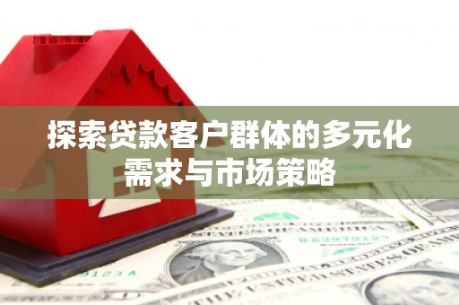 孝感探索贷款客户群体的多元化需求与市场策略