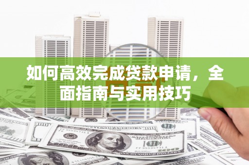 孝感如何高效完成贷款申请，全面指南与实用技巧